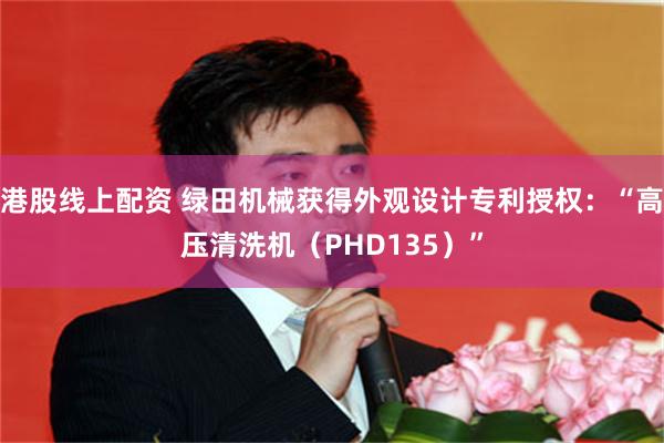 港股线上配资 绿田机械获得外观设计专利授权：“高压清洗机（PHD135）”