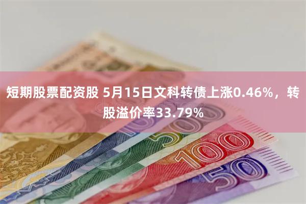 短期股票配资股 5月15日文科转债上涨0.46%，转股溢价率33.79%