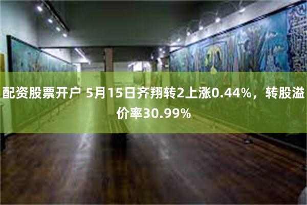 配资股票开户 5月15日齐翔转2上涨0.44%，转股溢价率30.99%