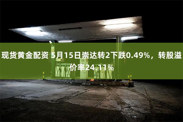 现货黄金配资 5月15日崇达转2下跌0.49%，转股溢价率24.11%