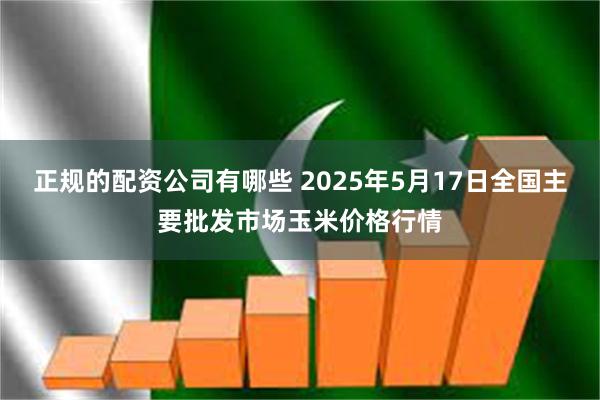 正规的配资公司有哪些 2025年5月17日全国主要批发市场玉米价格行情