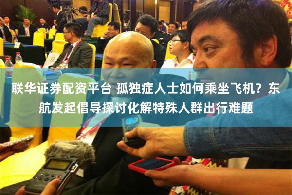 联华证券配资平台 孤独症人士如何乘坐飞机？东航发起倡导探讨化解特殊人群出行难题