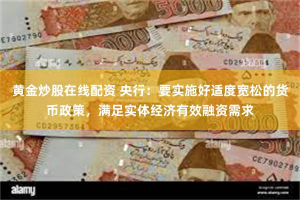 黄金炒股在线配资 央行：要实施好适度宽松的货币政策，满足实体经济有效融资需求