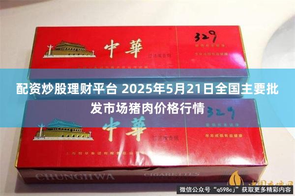配资炒股理财平台 2025年5月21日全国主要批发市场猪肉价格行情