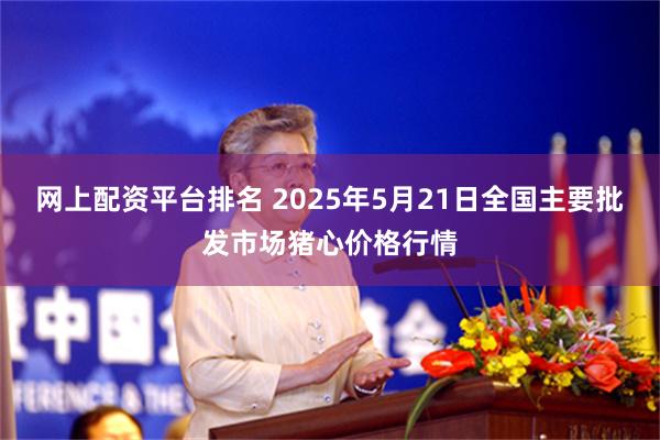 网上配资平台排名 2025年5月21日全国主要批发市场猪心价格行情