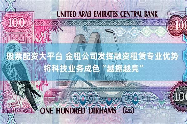 股票配资大平台 金租公司发挥融资租赁专业优势 将科技业务成色“越擦越亮”