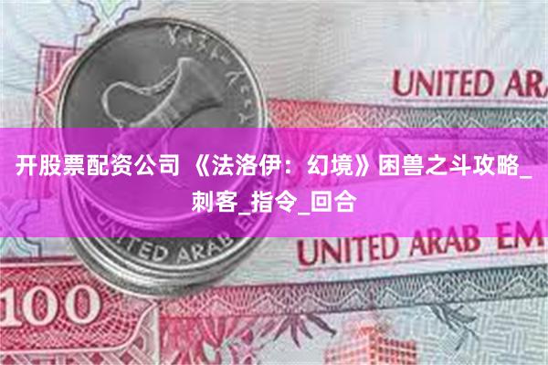 开股票配资公司 《法洛伊：幻境》困兽之斗攻略_刺客_指令_回合