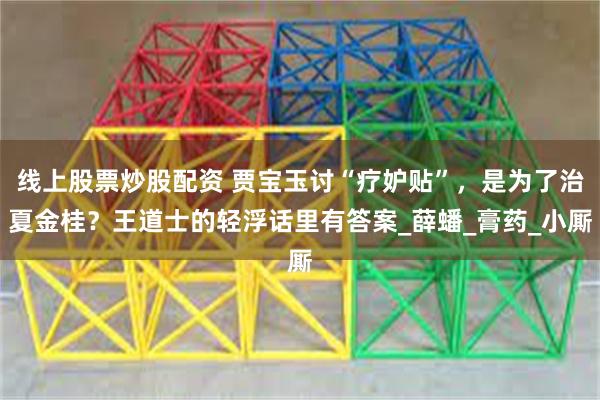 线上股票炒股配资 贾宝玉讨“疗妒贴”，是为了治夏金桂？王道士的轻浮话里有答案_薛蟠_膏药_小厮