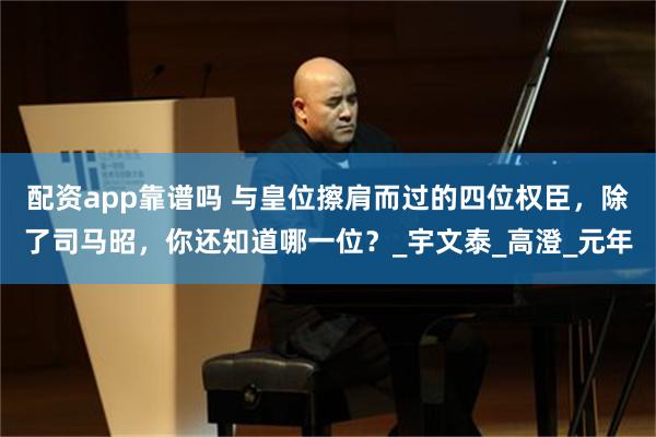 配资app靠谱吗 与皇位擦肩而过的四位权臣，除了司马昭，你还知道哪一位？_宇文泰_高澄_元年