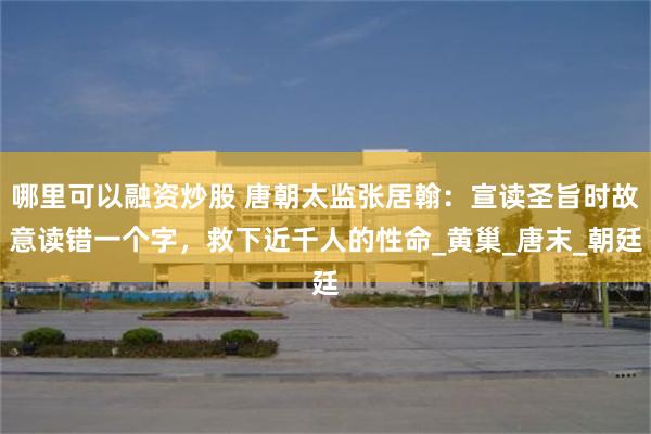 哪里可以融资炒股 唐朝太监张居翰：宣读圣旨时故意读错一个字，救下近千人的性命_黄巢_唐末_朝廷
