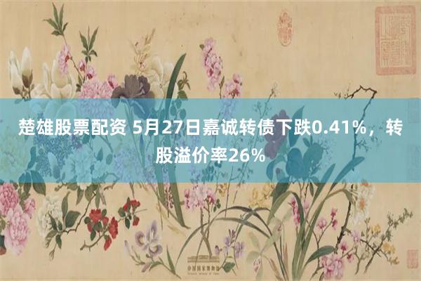 楚雄股票配资 5月27日嘉诚转债下跌0.41%，转股溢价率26%