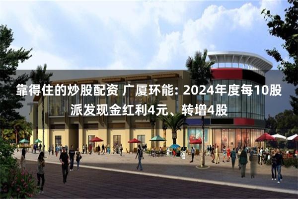 靠得住的炒股配资 广厦环能: 2024年度每10股派发现金红利4元、转增4股