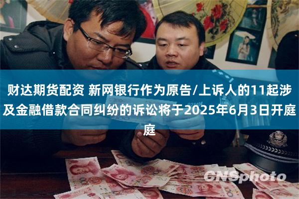 财达期货配资 新网银行作为原告/上诉人的11起涉及金融借款合同纠纷的诉讼将于2025年6月3日开庭