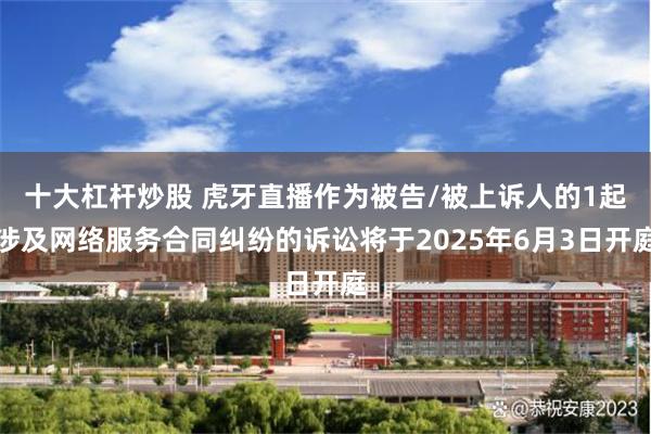 十大杠杆炒股 虎牙直播作为被告/被上诉人的1起涉及网络服务合同纠纷的诉讼将于2025年6月3日开庭