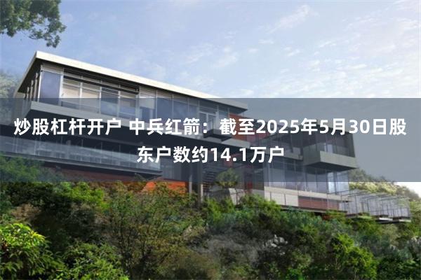 炒股杠杆开户 中兵红箭：截至2025年5月30日股东户数约14.1万户