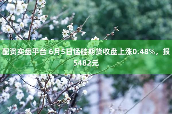 配资实盘平台 6月5日锰硅期货收盘上涨0.48%，报5482元