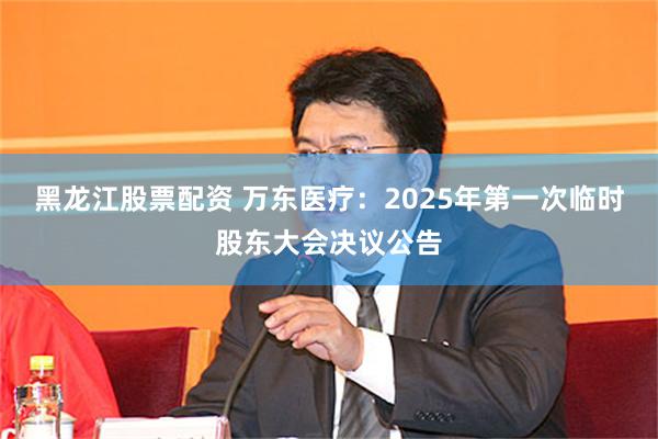 黑龙江股票配资 万东医疗：2025年第一次临时股东大会决议公告
