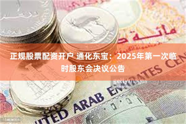 正规股票配资开户 通化东宝：2025年第一次临时股东会决议公告