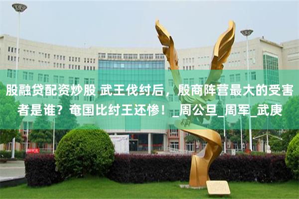 股融贷配资炒股 武王伐纣后，殷商阵营最大的受害者是谁？奄国比纣王还惨！_周公旦_周军_武庚