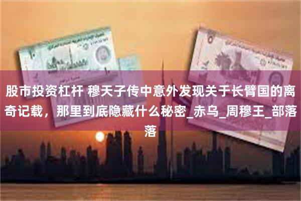 股市投资杠杆 穆天子传中意外发现关于长臂国的离奇记载，那里到底隐藏什么秘密_赤乌_周穆王_部落
