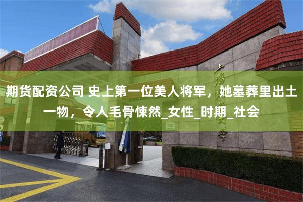 期货配资公司 史上第一位美人将军，她墓葬里出土一物，令人毛骨悚然_女性_时期_社会