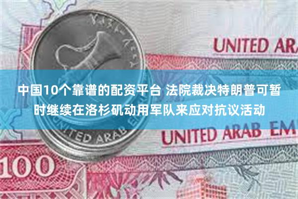 中国10个靠谱的配资平台 法院裁决特朗普可暂时继续在洛杉矶动用军队来应对抗议活动