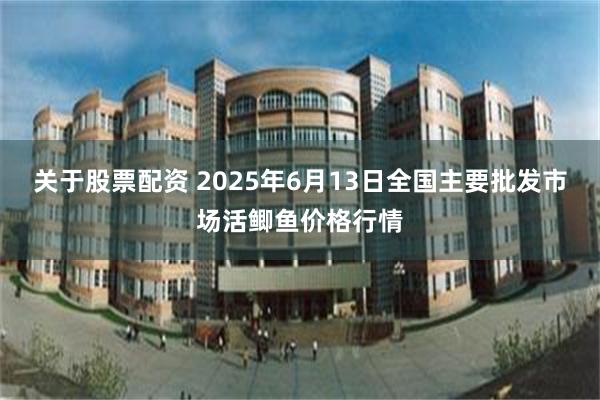 关于股票配资 2025年6月13日全国主要批发市场活鲫鱼价格行情