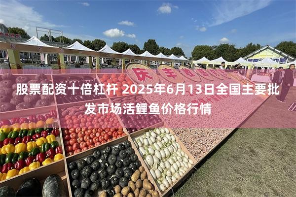 股票配资十倍杠杆 2025年6月13日全国主要批发市场活鲤鱼价格行情