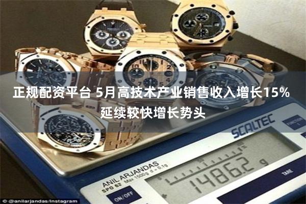 正规配资平台 5月高技术产业销售收入增长15% 延续较快增长势头