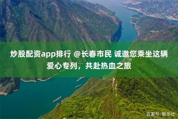 炒股配资app排行 ＠长春市民 诚邀您乘坐这辆爱心专列，共赴热血之旅