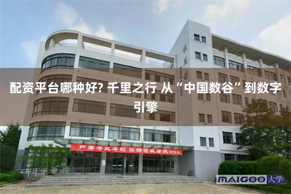 配资平台哪种好? 千里之行 从“中国数谷”到数字引擎