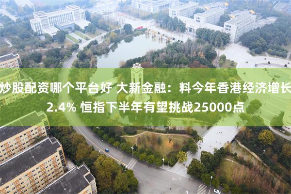 炒股配资哪个平台好 大新金融：料今年香港经济增长2.4% 恒指下半年有望挑战25000点