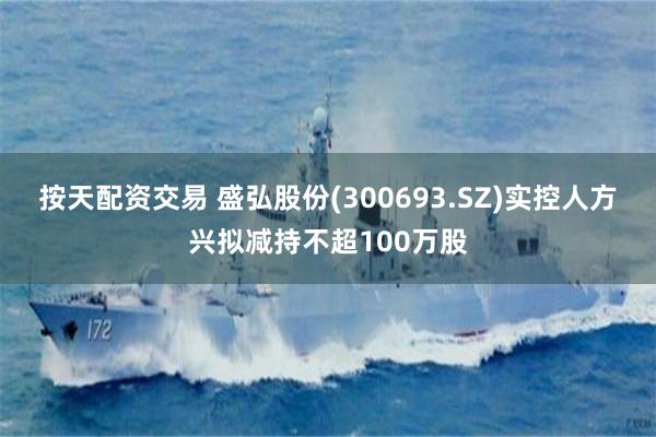 按天配资交易 盛弘股份(300693.SZ)实控人方兴拟减持不超100万股
