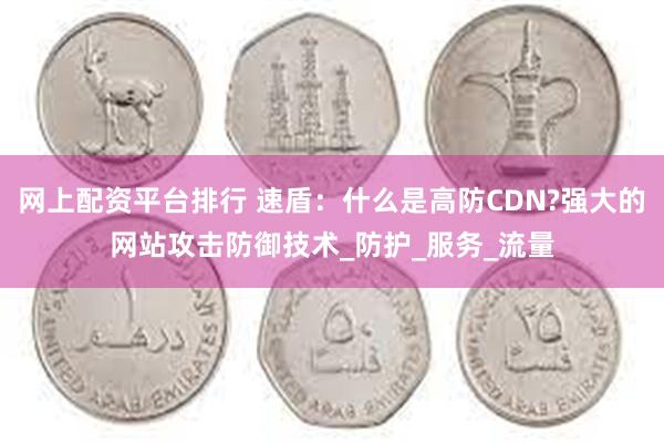 网上配资平台排行 速盾：什么是高防CDN?强大的网站攻击防御技术_防护_服务_流量