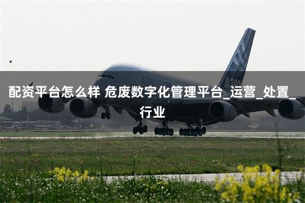 配资平台怎么样 危废数字化管理平台_运营_处置_行业