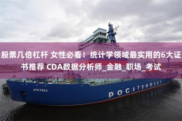 股票几倍杠杆 女性必看！统计学领域最实用的6大证书推荐 CDA数据分析师_金融_职场_考试