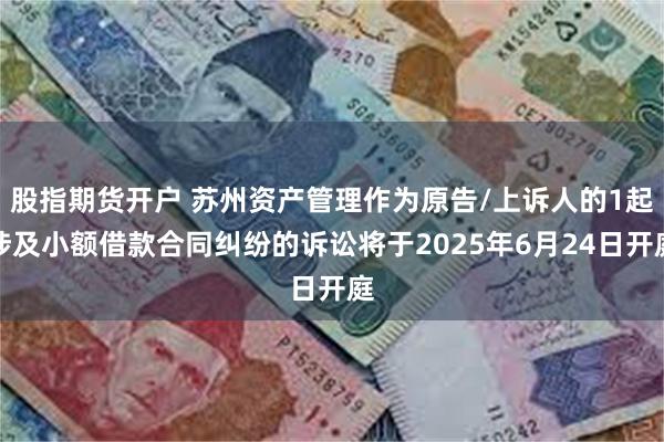 股指期货开户 苏州资产管理作为原告/上诉人的1起涉及小额借款合同纠纷的诉讼将于2025年6月24日开庭