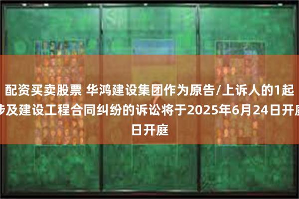 配资买卖股票 华鸿建设集团作为原告/上诉人的1起涉及建设工程合同纠纷的诉讼将于2025年6月24日开庭