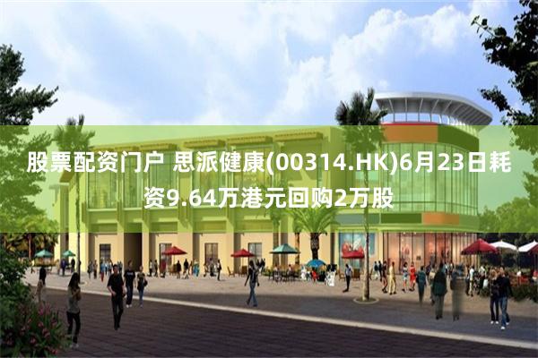 股票配资门户 思派健康(00314.HK)6月23日耗资9.64万港元回购2万股