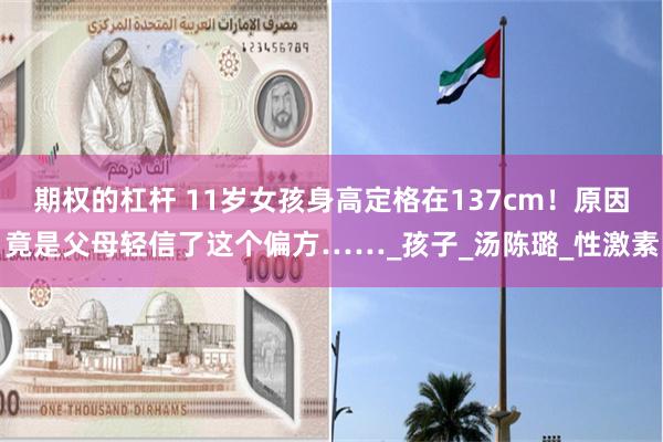 期权的杠杆 11岁女孩身高定格在137cm！原因竟是父母轻信了这个偏方……_孩子_汤陈璐_性激素