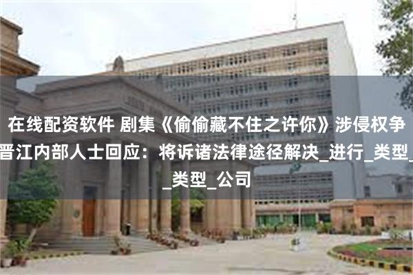 在线配资软件 剧集《偷偷藏不住之许你》涉侵权争议，晋江内部人士回应：将诉诸法律途径解决_进行_类型_公司