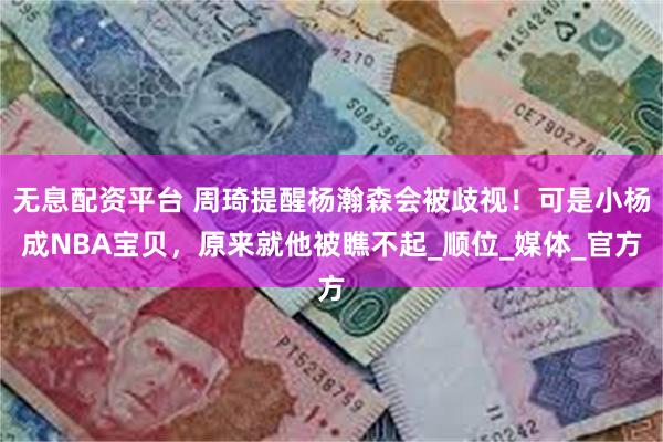 无息配资平台 周琦提醒杨瀚森会被歧视！可是小杨成NBA宝贝，原来就他被瞧不起_顺位_媒体_官方