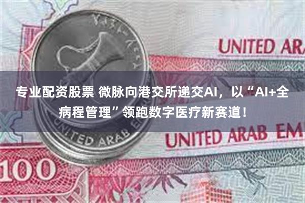 专业配资股票 微脉向港交所递交AI，以“AI+全病程管理”领跑数字医疗新赛道！