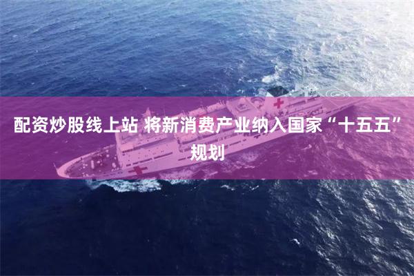 配资炒股线上站 将新消费产业纳入国家“十五五”规划