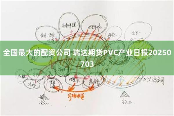 全国最大的配资公司 瑞达期货PVC产业日报20250703