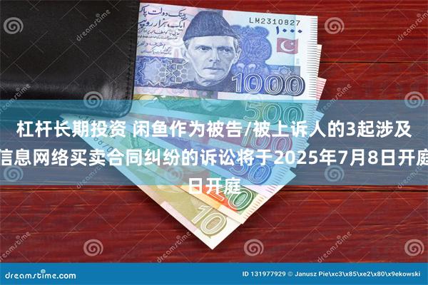 杠杆长期投资 闲鱼作为被告/被上诉人的3起涉及信息网络买卖合同纠纷的诉讼将于2025年7月8日开庭