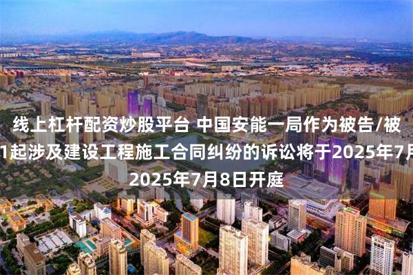 线上杠杆配资炒股平台 中国安能一局作为被告/被上诉人的1起涉及建设工程施工合同纠纷的诉讼将于2025年7月8日开庭