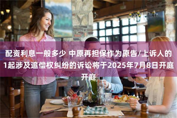 配资利息一般多少 中原再担保作为原告/上诉人的1起涉及追偿权纠纷的诉讼将于2025年7月8日开庭