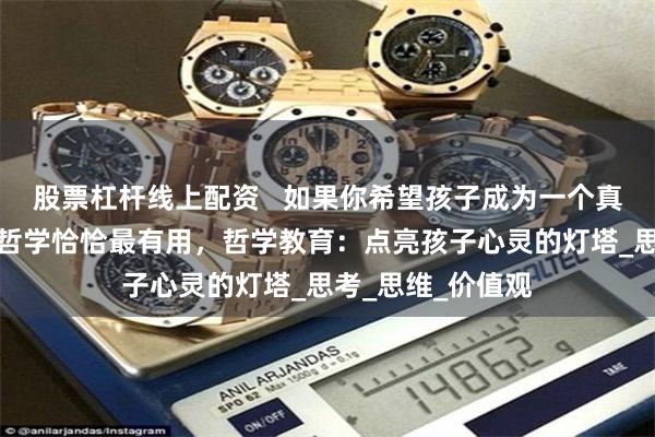 股票杠杆线上配资   如果你希望孩子成为一个真正优秀的人，那哲学恰恰最有用，哲学教育：点亮孩子心灵的灯塔_思考_思维_价值观
