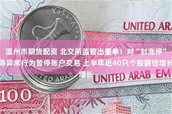 温州市期货配资 北交所监管出重拳！对“封涨停”等异常行为暂停账户交易 上半年近40只个股翻倍增长